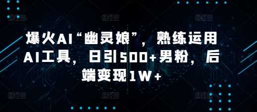 爆火AI“幽灵娘”，熟练运用AI工具，日引500+男粉，后端变现1W+【揭秘】-柠檬网创
