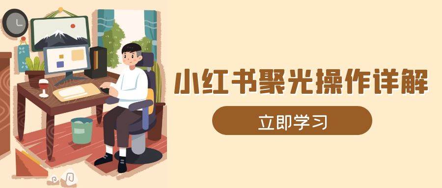 小红书聚光操作详解，涵盖素材、开户、定位、计划搭建等全流程实操-柠檬网创