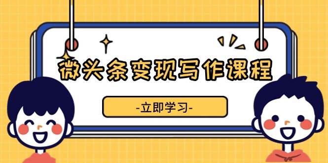 微头条变现写作课程，掌握流量变现技巧，提升微头条质量，实现收益增长-柠檬网创