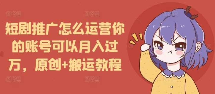 短剧推广怎么运营你的账号可以月入过万，原创+搬运教程-柠檬网创