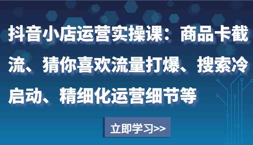 抖音小店运营实操课：商品卡截流、猜你喜欢流量打爆、搜索冷启动、精细化运营细节等-柠檬网创