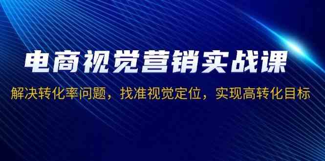 电商视觉营销实战课，解决转化率问题，找准视觉定位，实现高转化目标-柠檬网创