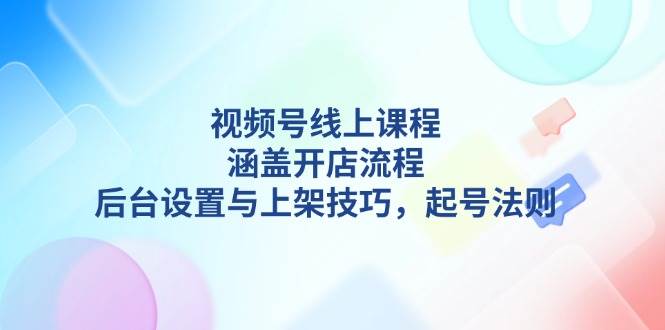 （13881期）视频号线上课程详解，涵盖开店流程，后台设置与上架技巧，起号法则-柠檬网创