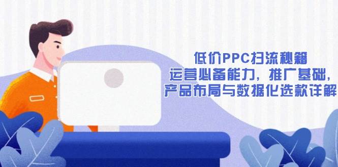 （13879期）低价PPC扫流秘籍：运营必备能力, 推广基础, 产品布局与数据化选款详解-柠檬网创