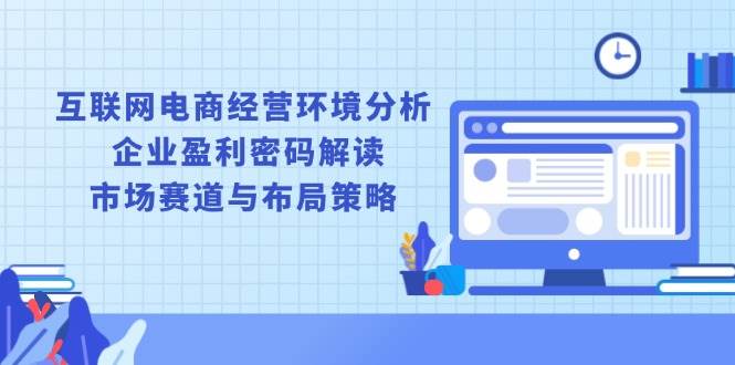 （13878期）互联网电商经营环境分析, 企业盈利密码解读, 市场赛道与布局策略-柠檬网创