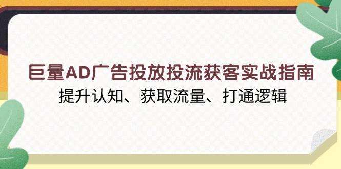 （13872期）巨量AD广告投放投流获客实战指南，提升认知、获取流量、打通逻辑-柠檬网创