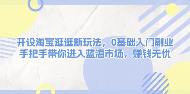 （13870期）开设淘宝逛逛新玩法，0基础入门副业，手把手带你进入蓝海市场，赚钱无忧-柠檬网创