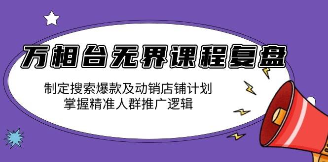 （13859期）万相台无界课程复盘：制定搜索爆款及动销店铺计划，掌握精准人群推广逻辑-柠檬网创