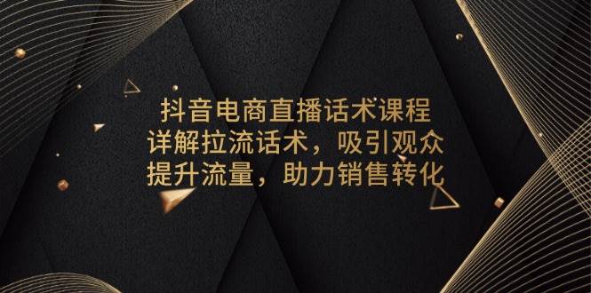 （13846期）抖音电商直播话术课程，详解拉流话术，吸引观众，提升流量，助力销售转化-柠檬网创