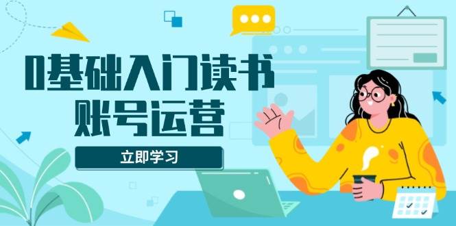 （13832期）0基础入门读书账号运营，系统课程助你解决素材、流量、变现等难题-柠檬网创