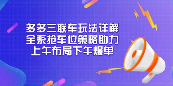 （13828期）多多三联车玩法详解，全系抢车位策略助力，上午布局下午爆单-柠檬网创