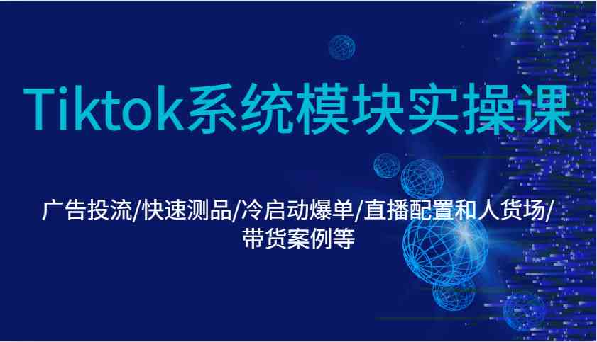 Tiktok系统模块实操课：广告投流/快速测品/冷启动爆单/直播配置和人货场/带货案例等-柠檬网创