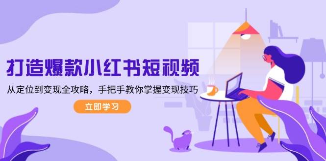 打造爆款小红书短视频，从定位到变现全攻略，手把手教你掌握变现技巧-柠檬网创