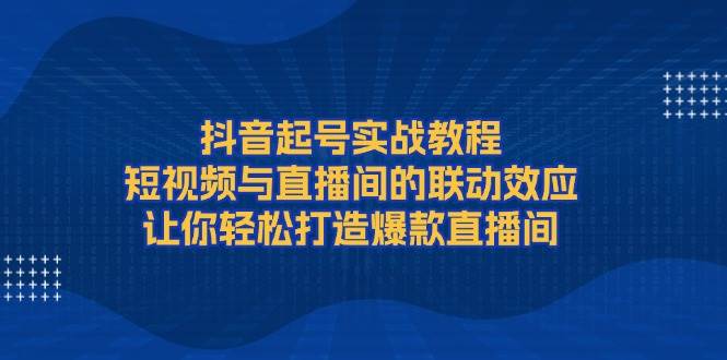 抖音起号实战教程，短视频与直播间的联动效应，让你轻松打造爆款直播间-柠檬网创