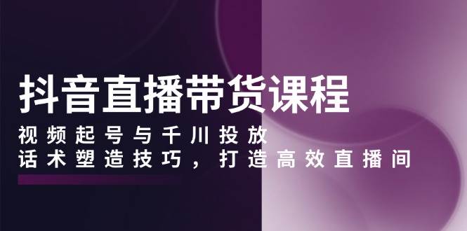 抖音直播带货课程，视频起号与千川投放，话术塑造技巧，打造高效直播间-柠檬网创