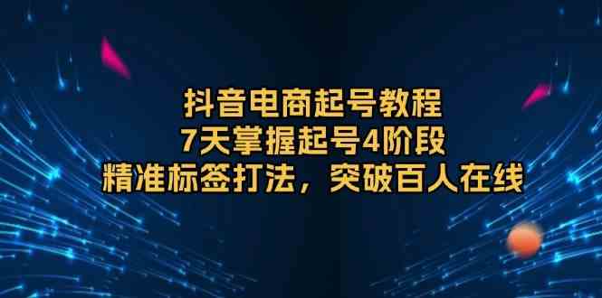 抖音电商起号教程，7天掌握起号4阶段，精准标签打法，突破百人在线-柠檬网创