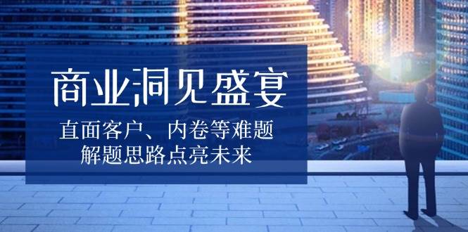 商业洞见盛宴，直面客户、内卷等难题，解题思路点亮未来-柠檬网创