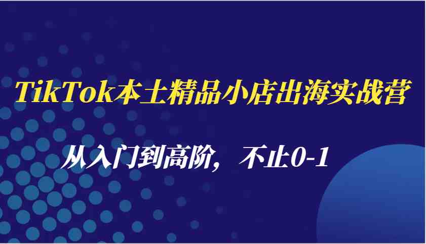 TikTok本土精品小店出海实战营，从入门到高阶，不止0-1-柠檬网创