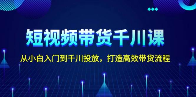短视频带货千川课，从小白入门到千川投放，打造高效带货流程-柠檬网创