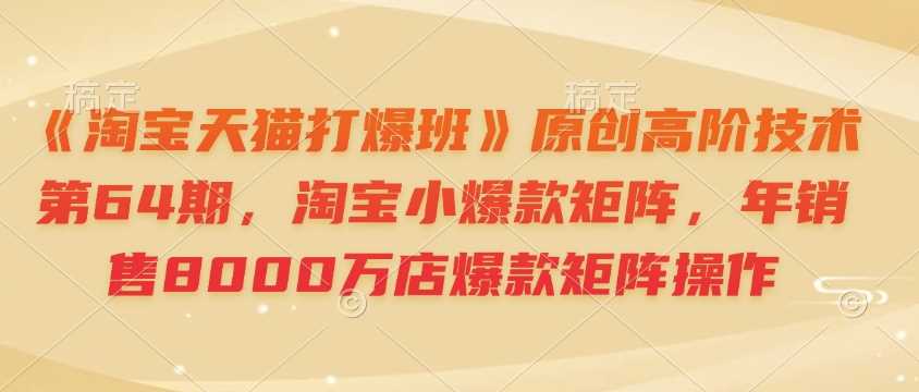 《淘宝天猫打爆班》原创高阶技术第64期，淘宝小爆款矩阵，年销售8000万店爆款矩阵操作-柠檬网创