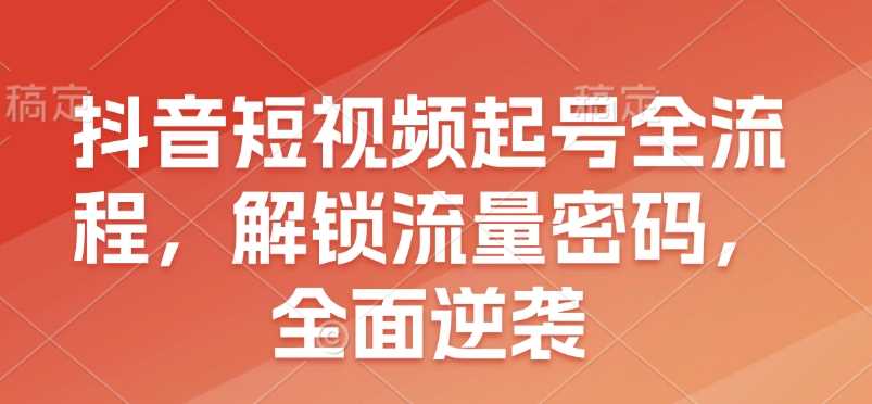 抖音短视频起号全流程，解锁流量密码，全面逆袭-柠檬网创