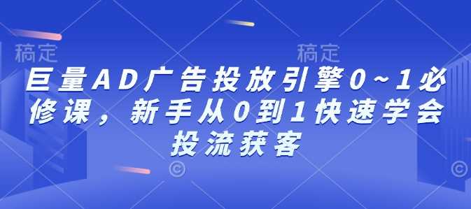 巨量AD广告投放引擎0~1必修课，新手从0到1快速学会投流获客-柠檬网创