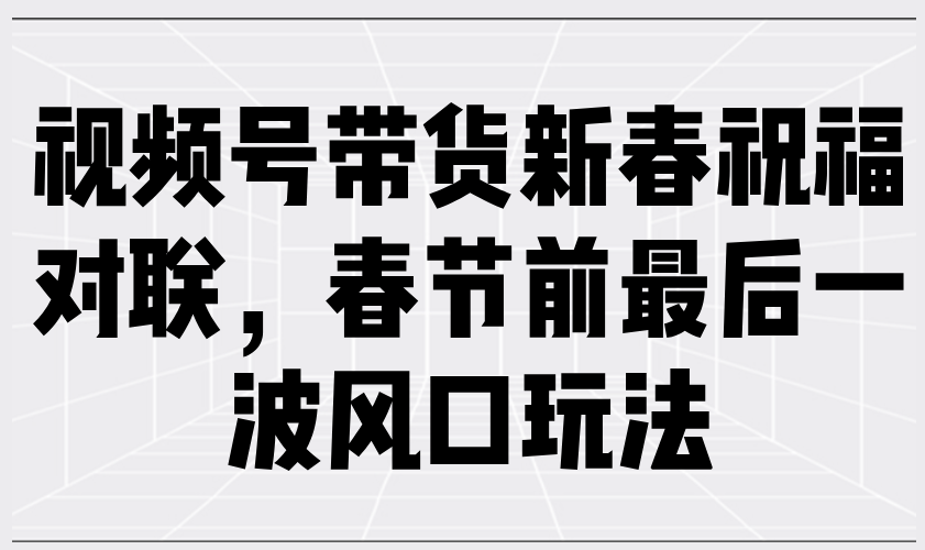 （13991期）视频号带货新春祝福对联，春节前最后一波风口玩法-柠檬网创