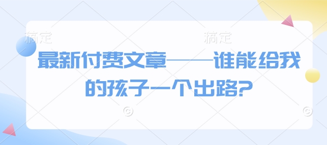 最新付费文章——谁能给我的孩子一个出路?-柠檬网创