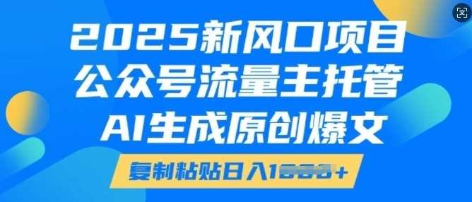 2025新风口项目，公众号流量主托管，AI生成原创爆文，复制粘贴日入多张-柠檬网创