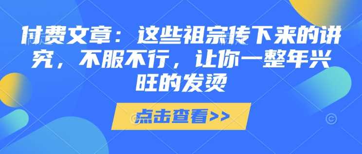 付费文章：这些祖宗传下来的讲究，不服不行，让你一整年兴旺的发烫!(全文收藏)-柠檬网创