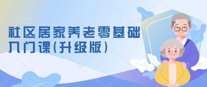 社区居家养老零基础入门课(升级版)了解新手做养老的可行模式，掌握养老项目的筹备方法-柠檬网创