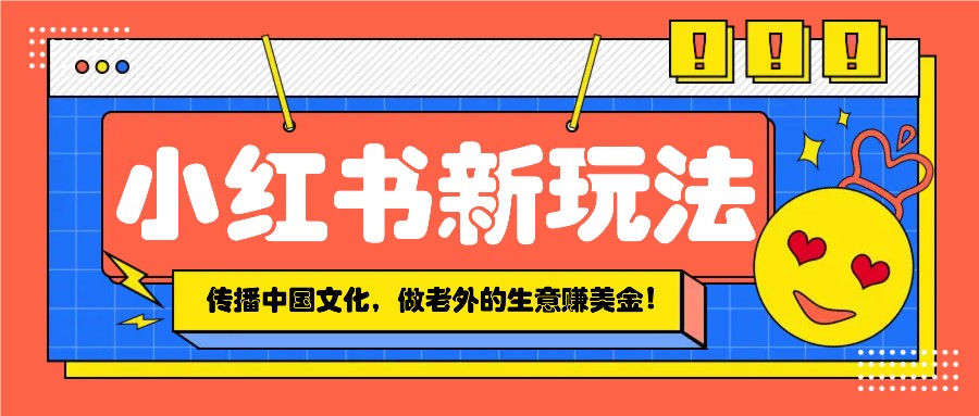 小红书流量新玩法，传播中国传统文化的同时，做老外的生意赚美金！-柠檬网创
