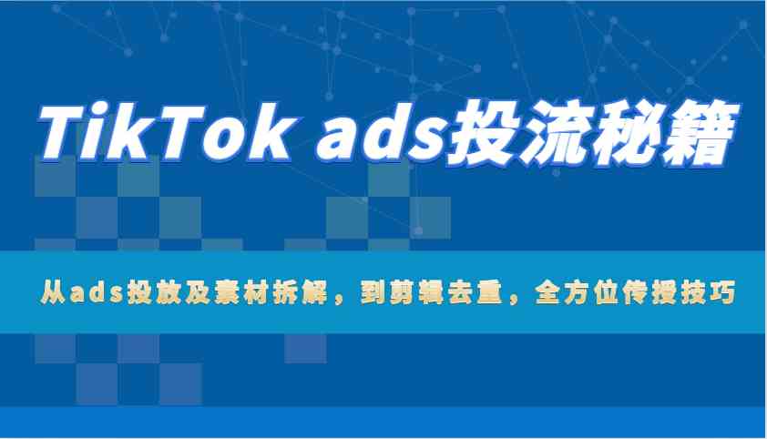 TikTok ads投流秘籍：从ads投放及素材拆解，到剪辑去重，全方位传授技巧-柠檬网创