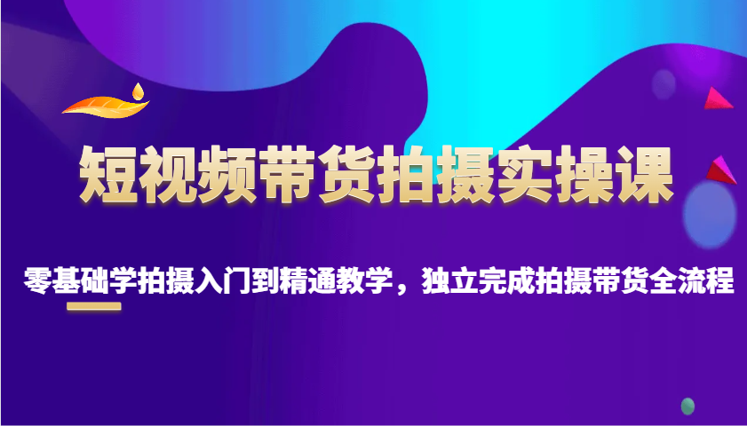 短视频带货拍摄实操课，零基础学拍摄入门到精通教学，独立完成拍摄带货全流程-柠檬网创