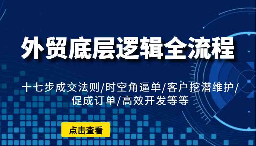 外贸底层逻辑全流程：十七步成交法则/时空角逼单/客户挖潜维护/促成订单/高效开发等等-柠檬网创