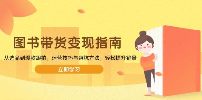 （13985期）图书带货变现指南，从选品到爆款跟拍，运营技巧与避坑方法，轻松提升销量-柠檬网创