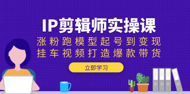（13980期）IP剪辑师实操课：涨粉跑模型起号到变现，挂车视频打造爆款带货-柠檬网创