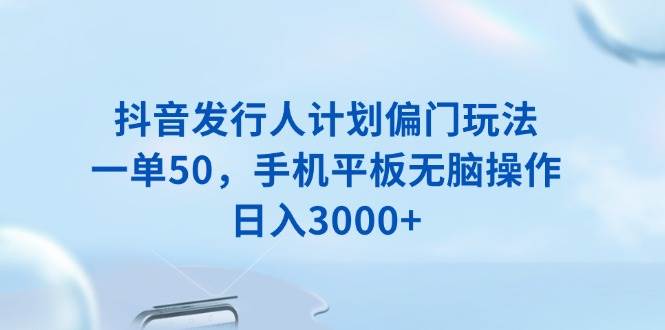 （13967期）抖音发行人计划偏门玩法，一单50，手机平板无脑操作，日入3000+-柠檬网创