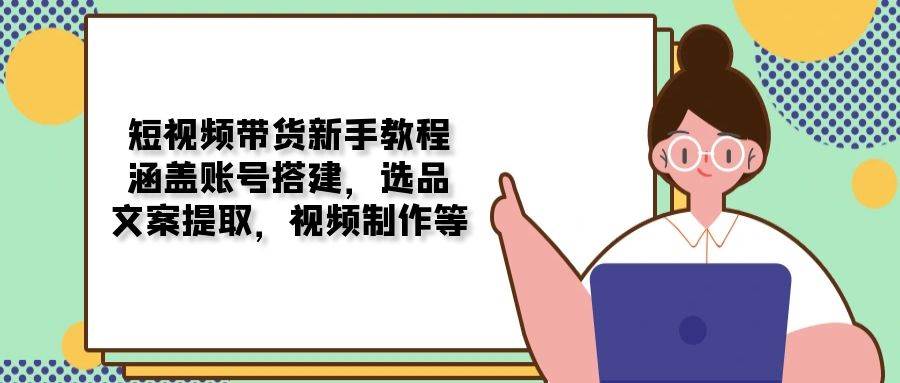 （13958期）短视频带货新手教程：涵盖账号搭建，选品，文案提取，视频制作等-柠檬网创