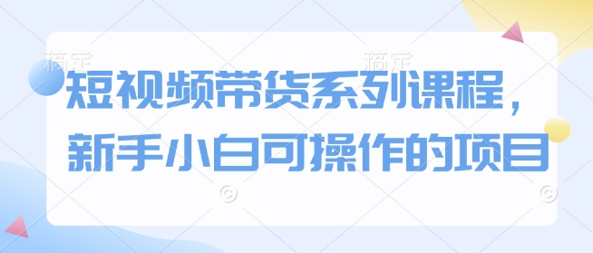 短视频带货系列课程，新手小白可操作的项目-柠檬网创