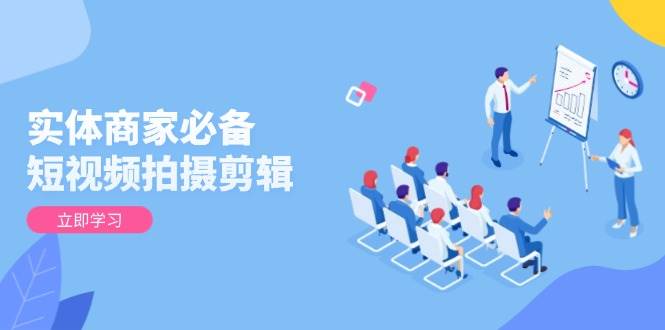（13955期）实体商家必备！短视频拍摄剪辑，从基础到进阶 全面提升视频质量与获客效果-柠檬网创