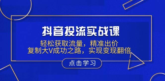 （13954期）抖音投流实战课，轻松获取流量，精准出价，复制大V成功之路，实现变现翻倍-柠檬网创