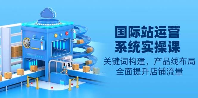 （13967期）国际站运营系统实操课：关键词构建，产品线布局，全面提升店铺流量-柠檬网创