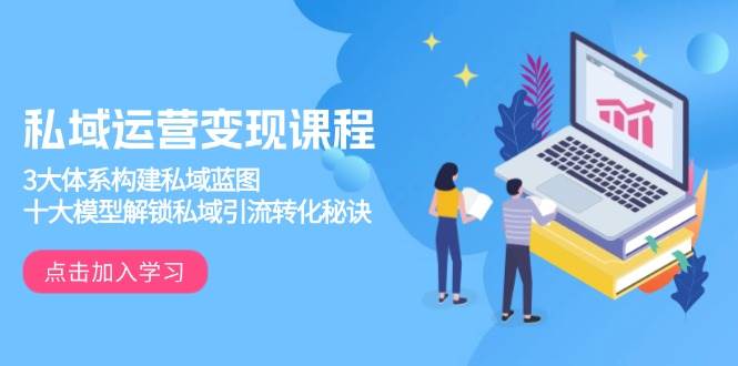 （13953期）私域运营变现课程，3大体系构建私域蓝图，十大模型解锁私域引流转化秘诀-柠檬网创