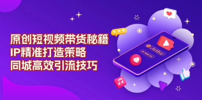 （13939期）原创 短视频带货秘籍，IP精准打造策略，同城高效引流技巧-柠檬网创