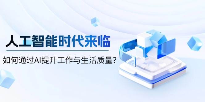 （13930期）人工智能时代来临，如何通过AI提升工作与生活质量？-柠檬网创