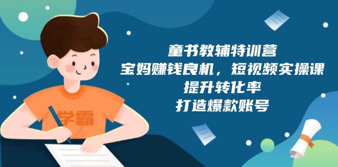 （13899期）童书教辅特训营，宝妈赚钱良机，短视频实操课，提升转化率，打造爆款账号-柠檬网创