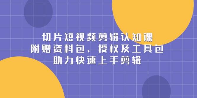 （13888期）切片短视频剪辑认知课，附赠资料包、授权及工具包，助力快速上手剪辑-柠檬网创